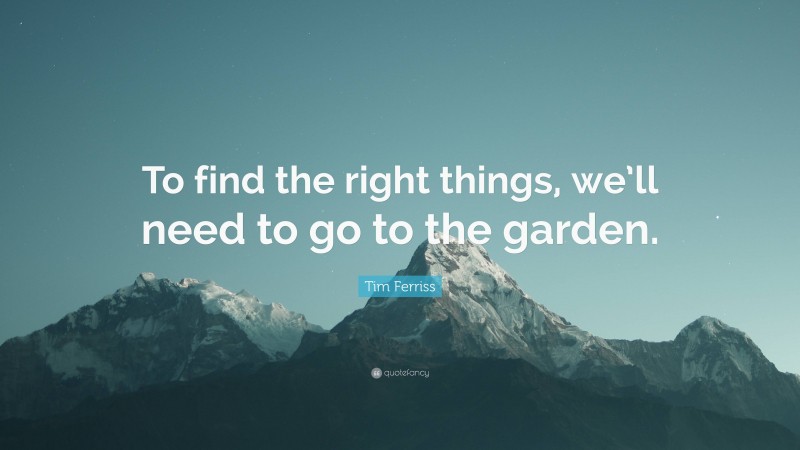 Tim Ferriss Quote: “To find the right things, we’ll need to go to the garden.”