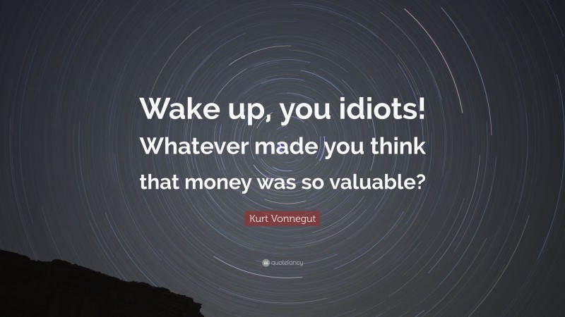 Kurt Vonnegut Quote: “Wake up, you idiots! Whatever made you think that money was so valuable?”