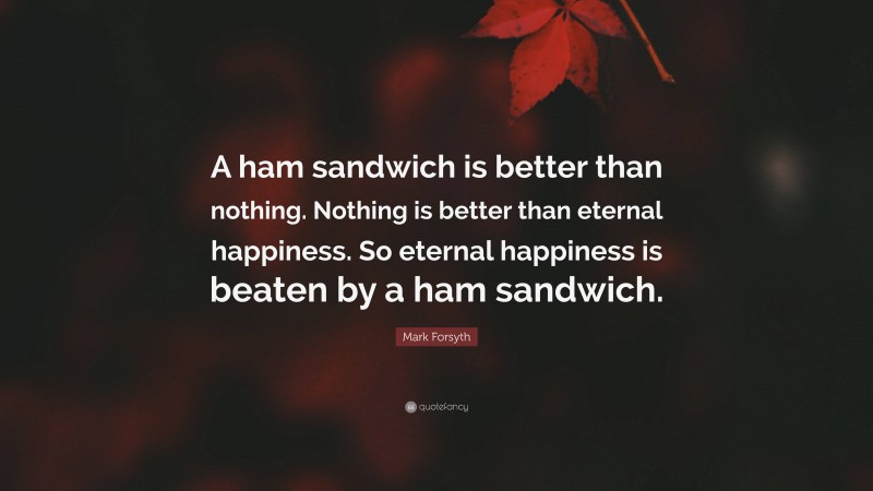 Mark Forsyth Quote: “A ham sandwich is better than nothing. Nothing is better than eternal happiness. So eternal happiness is beaten by a ham sandwich.”