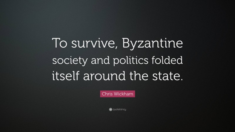Chris Wickham Quote: “To survive, Byzantine society and politics folded itself around the state.”