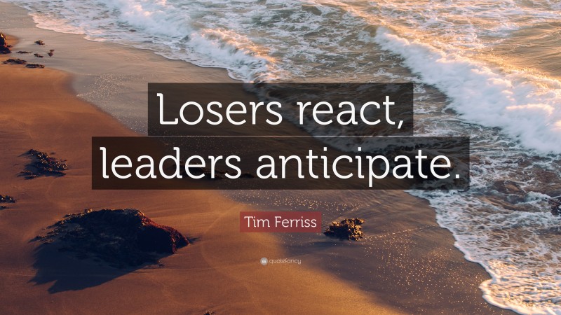 Tim Ferriss Quote: “Losers react, leaders anticipate.”