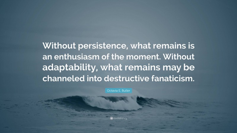 Octavia E. Butler Quote: “Without persistence, what remains is an enthusiasm of the moment. Without adaptability, what remains may be channeled into destructive fanaticism.”