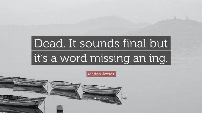 Marlon James Quote: “Dead. It sounds final but it’s a word missing an ing.”