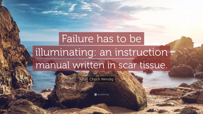 Chuck Wendig Quote: “Failure has to be illuminating: an instruction manual written in scar tissue.”