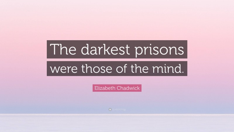Elizabeth Chadwick Quote: “The darkest prisons were those of the mind.”