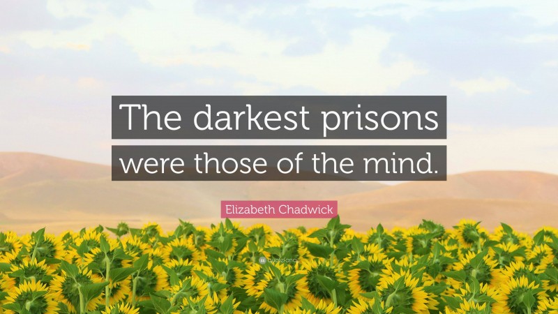 Elizabeth Chadwick Quote: “The darkest prisons were those of the mind.”