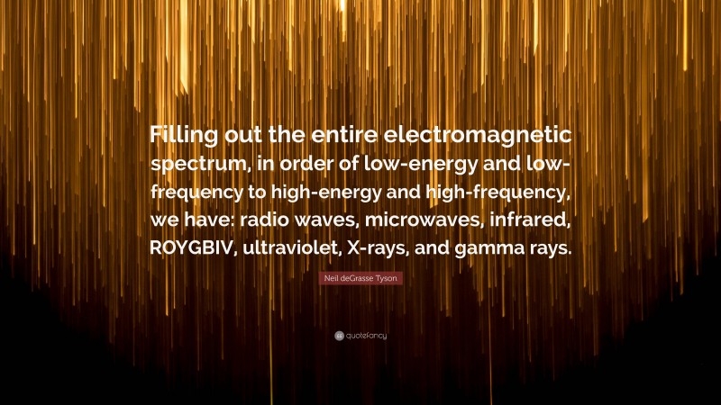 Neil deGrasse Tyson Quote: “Filling out the entire electromagnetic spectrum, in order of low-energy and low-frequency to high-energy and high-frequency, we have: radio waves, microwaves, infrared, ROYGBIV, ultraviolet, X-rays, and gamma rays.”