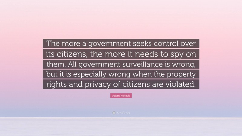 Adam Kokesh Quote: “The more a government seeks control over its citizens, the more it needs to spy on them. All government surveillance is wrong, but it is especially wrong when the property rights and privacy of citizens are violated.”