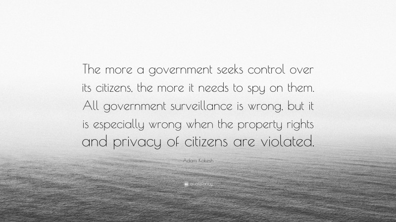 Adam Kokesh Quote: “The more a government seeks control over its citizens, the more it needs to spy on them. All government surveillance is wrong, but it is especially wrong when the property rights and privacy of citizens are violated.”