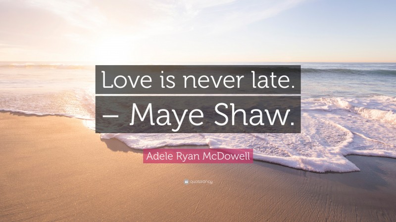 Adele Ryan McDowell Quote: “Love is never late. – Maye Shaw.”