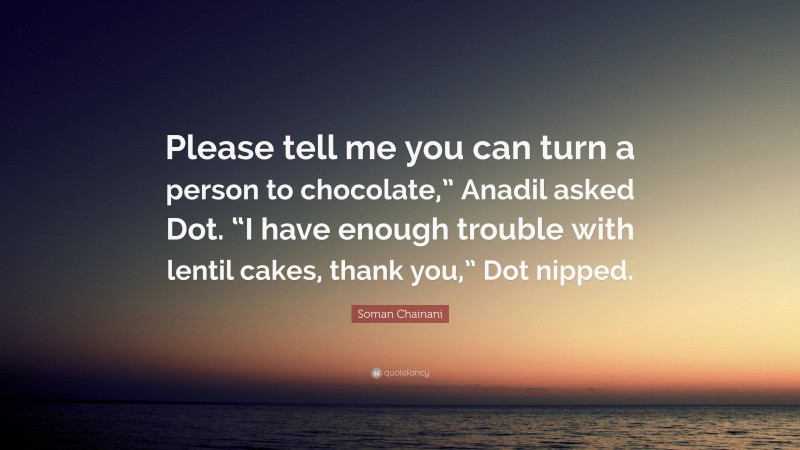 Soman Chainani Quote: “Please tell me you can turn a person to chocolate,” Anadil asked Dot. “I have enough trouble with lentil cakes, thank you,” Dot nipped.”