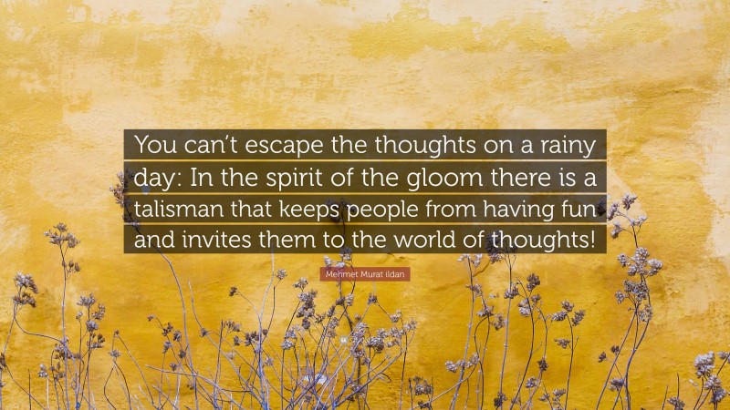 Mehmet Murat ildan Quote: “You can’t escape the thoughts on a rainy day: In the spirit of the gloom there is a talisman that keeps people from having fun and invites them to the world of thoughts!”