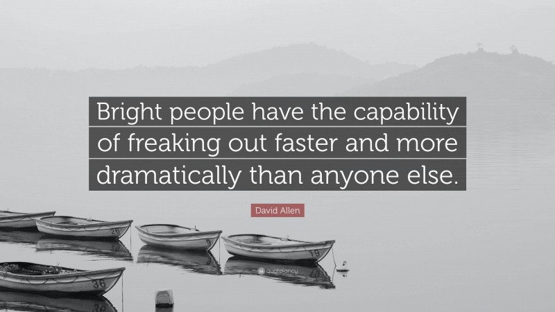 David Allen Quote: “Bright people have the capability of freaking out faster and more dramatically than anyone else.”