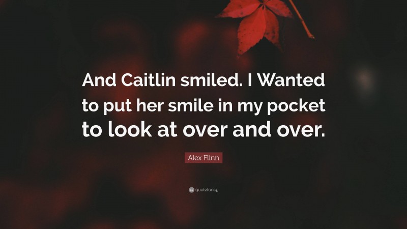 Alex Flinn Quote: “And Caitlin smiled. I Wanted to put her smile in my pocket to look at over and over.”