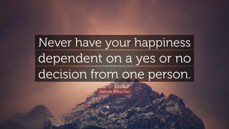 James Altucher Quote: “Never have your happiness dependent on a yes or no decision from one person.”