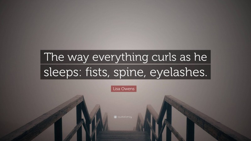 Lisa Owens Quote: “The way everything curls as he sleeps: fists, spine, eyelashes.”