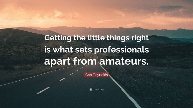 Garr Reynolds Quote: “Getting the little things right is what sets professionals apart from amateurs.”