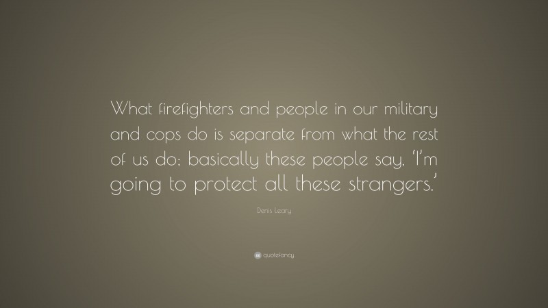 Denis Leary Quote: “What firefighters and people in our military and cops do is separate from what the rest of us do; basically these people say, ‘I’m going to protect all these strangers.’”