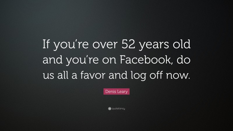 Denis Leary Quote: “If you’re over 52 years old and you’re on Facebook, do us all a favor and log off now.”