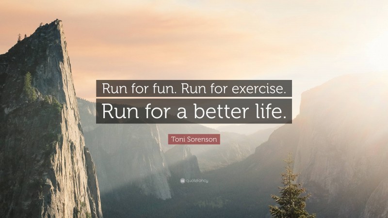 Toni Sorenson Quote: “Run for fun. Run for exercise. Run for a better life.”