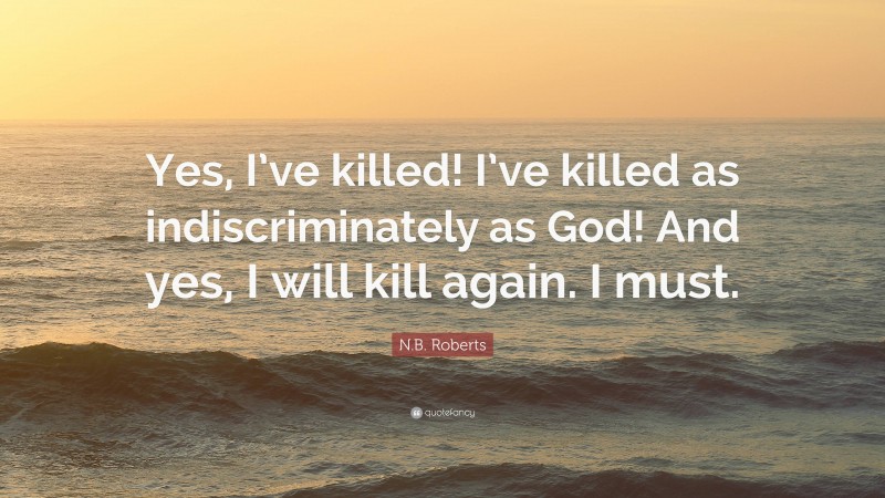 N.B. Roberts Quote: “Yes, I’ve killed! I’ve killed as indiscriminately as God! And yes, I will kill again. I must.”