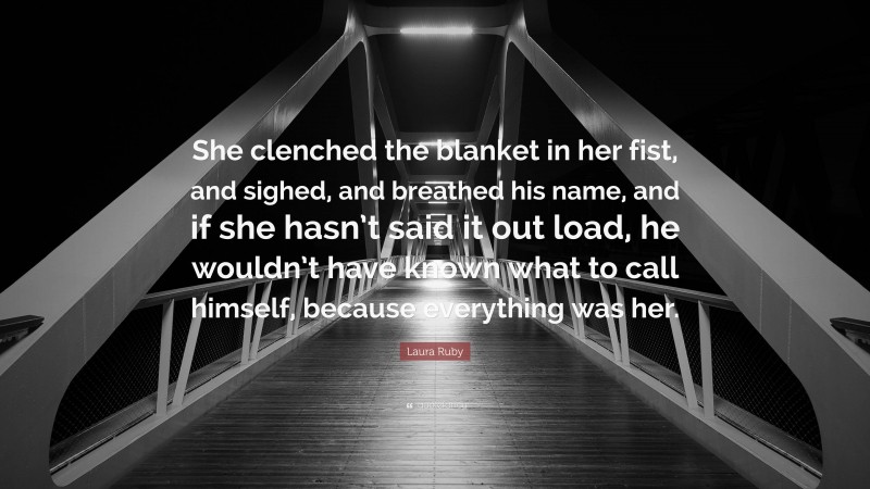 Laura Ruby Quote: “She clenched the blanket in her fist, and sighed, and breathed his name, and if she hasn’t said it out load, he wouldn’t have known what to call himself, because everything was her.”