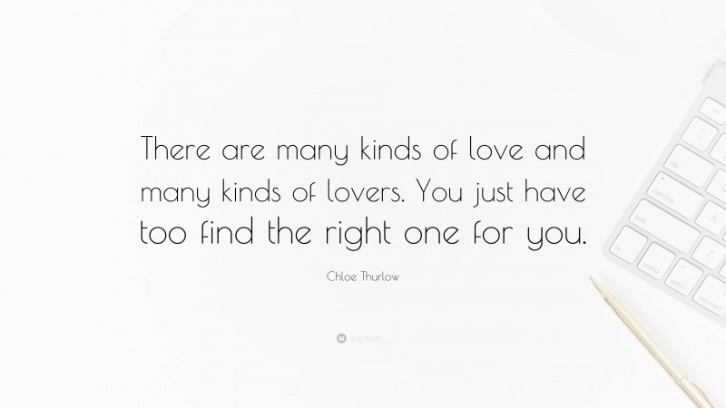 Chloe Thurlow Quote: “There are many kinds of love and many kinds of lovers. You just have too find the right one for you.”
