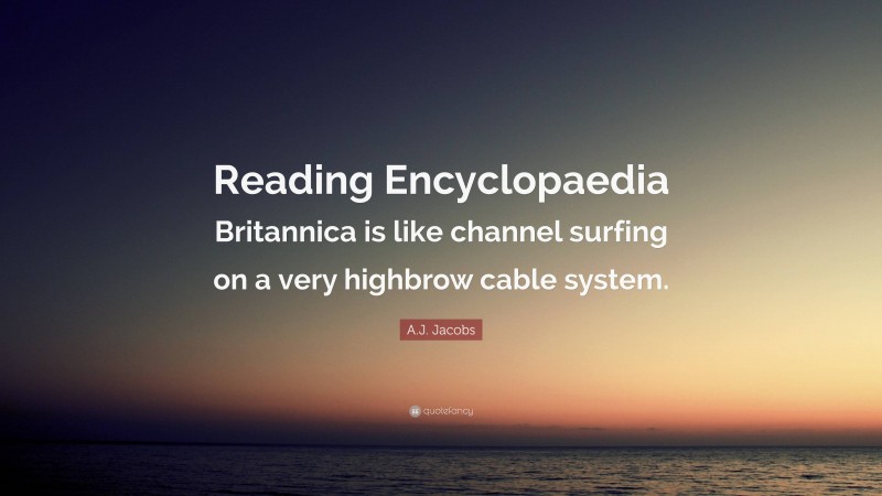 A.J. Jacobs Quote: “Reading Encyclopaedia Britannica is like channel surfing on a very highbrow cable system.”