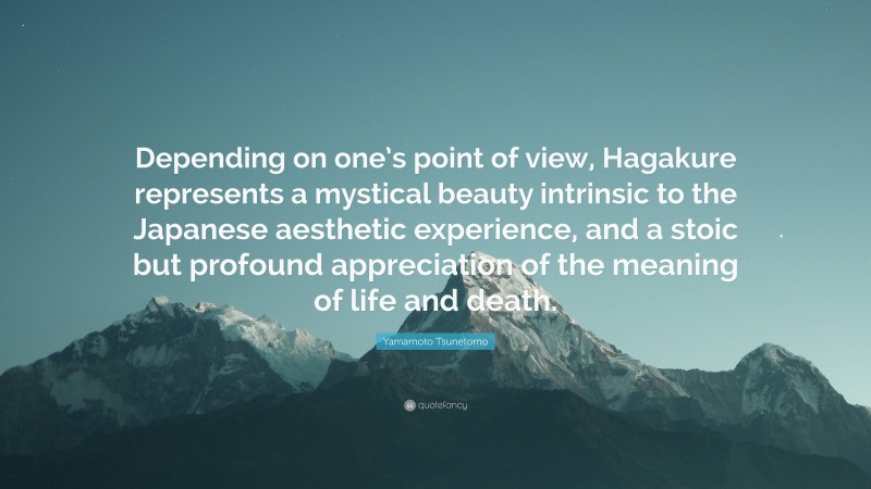 Yamamoto Tsunetomo Quote: “Depending on one’s point of view, Hagakure represents a mystical beauty intrinsic to the Japanese aesthetic experience, and a stoic but profound appreciation of the meaning of life and death.”