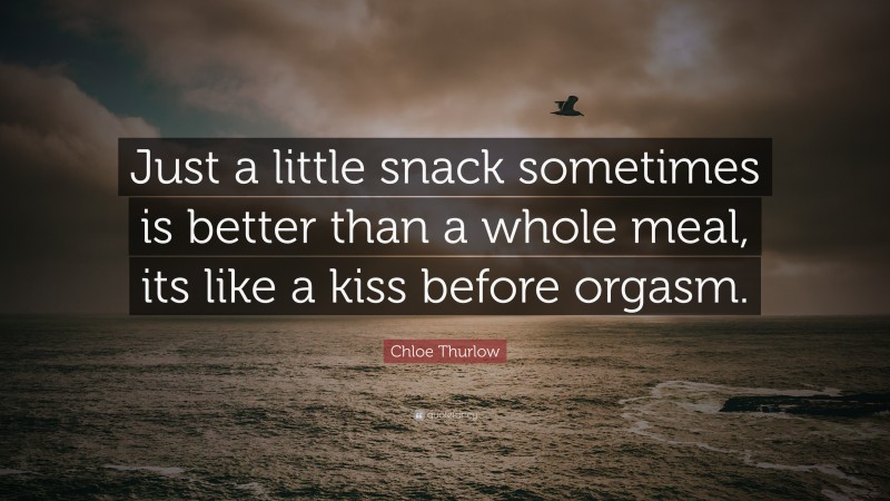 Chloe Thurlow Quote: “Just a little snack sometimes is better than a whole meal, its like a kiss before orgasm.”