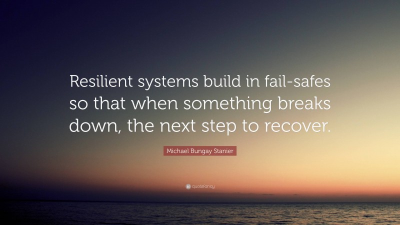 Michael Bungay Stanier Quote: “Resilient systems build in fail-safes so that when something breaks down, the next step to recover.”