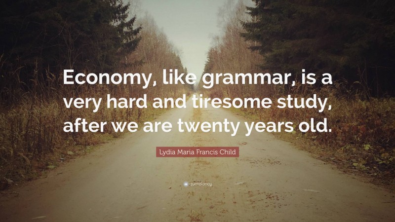 Lydia Maria Francis Child Quote: “Economy, like grammar, is a very hard and tiresome study, after we are twenty years old.”