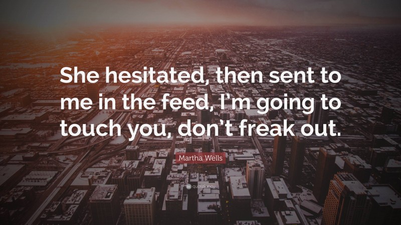 Martha Wells Quote: “She hesitated, then sent to me in the feed, I’m going to touch you, don’t freak out.”