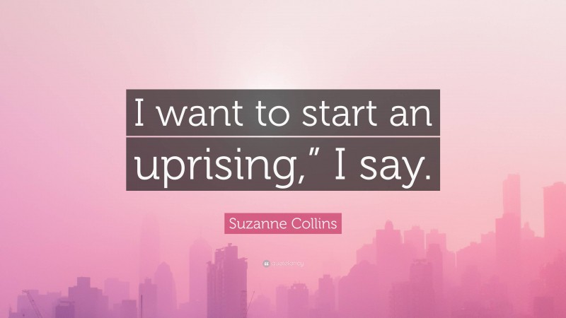 Suzanne Collins Quote: “I want to start an uprising,” I say.”