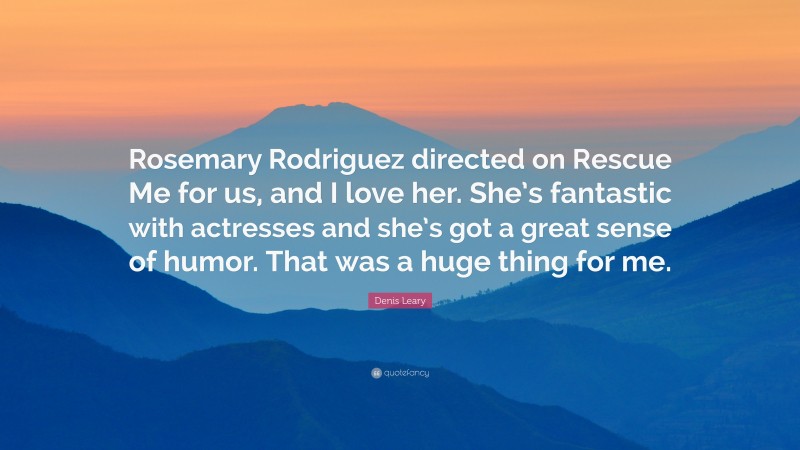 Denis Leary Quote: “Rosemary Rodriguez directed on Rescue Me for us, and I love her. She’s fantastic with actresses and she’s got a great sense of humor. That was a huge thing for me.”