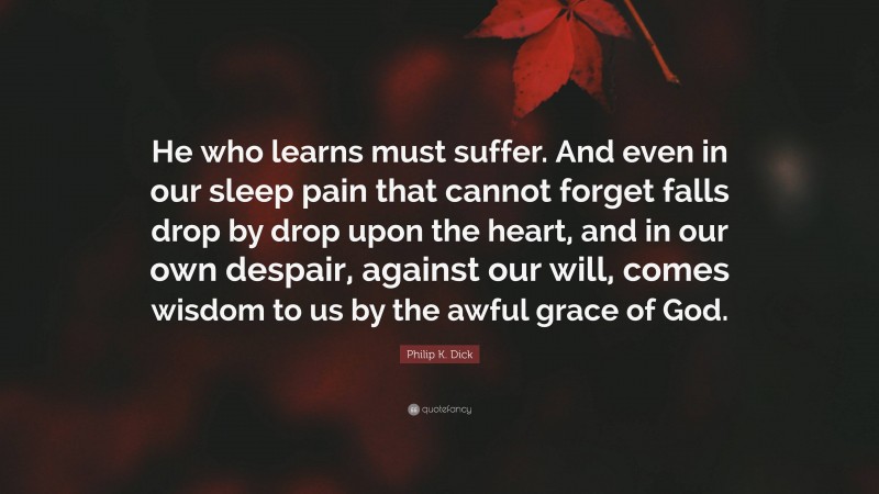 Philip K. Dick Quote: “He who learns must suffer. And even in our sleep pain that cannot forget falls drop by drop upon the heart, and in our own despair, against our will, comes wisdom to us by the awful grace of God.”
