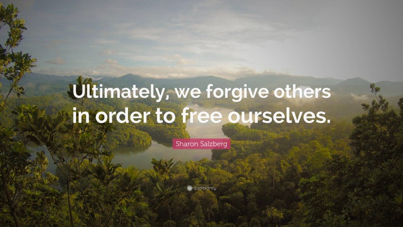 Sharon Salzberg Quote: “Ultimately, we forgive others in order to free ourselves.”