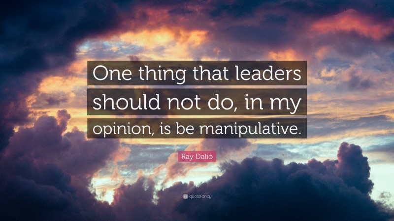 Ray Dalio Quote: “One thing that leaders should not do, in my opinion, is be manipulative.”