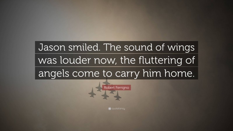 Robert Ferrigno Quote: “Jason smiled. The sound of wings was louder now, the fluttering of angels come to carry him home.”