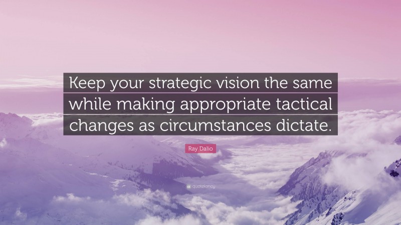 Ray Dalio Quote: “Keep your strategic vision the same while making appropriate tactical changes as circumstances dictate.”