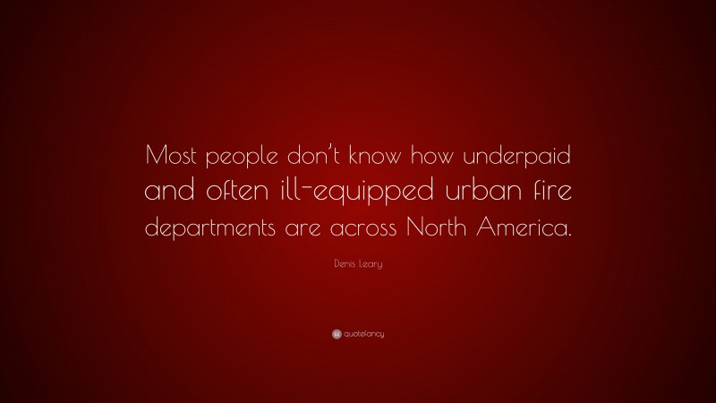 Denis Leary Quote: “Most people don’t know how underpaid and often ill-equipped urban fire departments are across North America.”