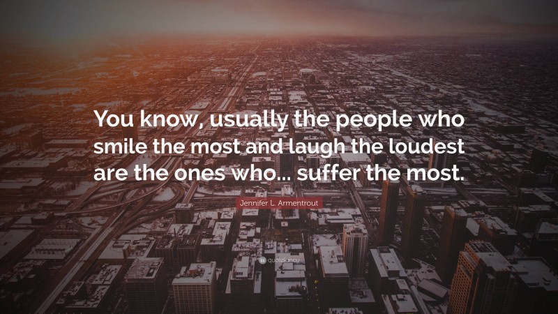 Jennifer L. Armentrout Quote: “You know, usually the people who smile the most and laugh the loudest are the ones who... suffer the most.”