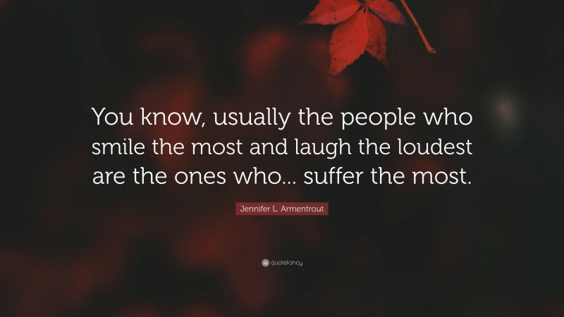 Jennifer L. Armentrout Quote: “You know, usually the people who smile the most and laugh the loudest are the ones who... suffer the most.”