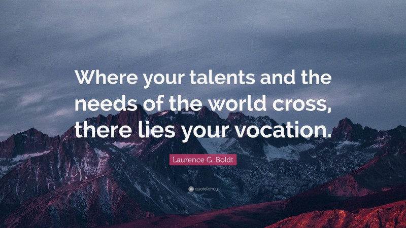 Laurence G. Boldt Quote: “Where your talents and the needs of the world cross, there lies your vocation.”