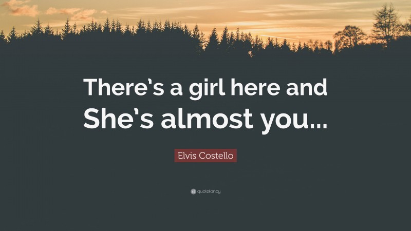 Elvis Costello Quote: “There’s a girl here and She’s almost you...”