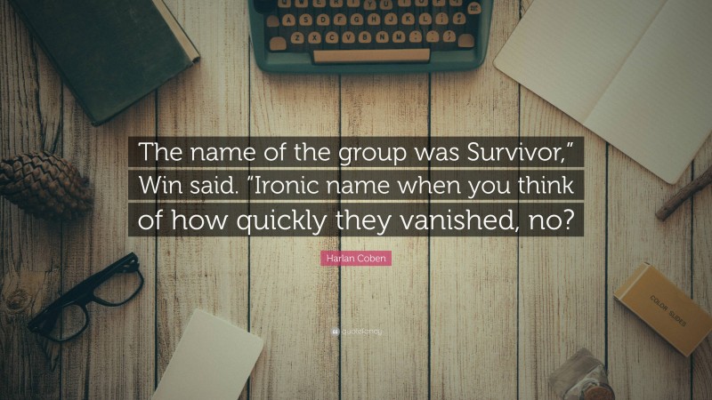 Harlan Coben Quote: “The name of the group was Survivor,” Win said. “Ironic name when you think of how quickly they vanished, no?”