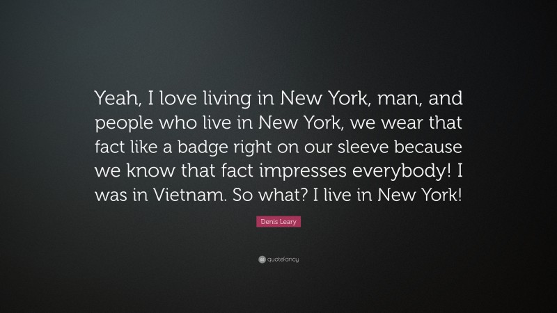 Denis Leary Quote: “Yeah, I love living in New York, man, and people who live in New York, we wear that fact like a badge right on our sleeve because we know that fact impresses everybody! I was in Vietnam. So what? I live in New York!”
