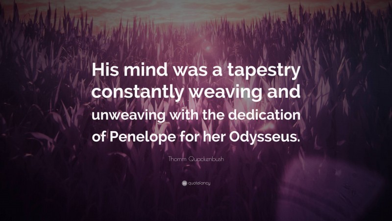 Thomm Quackenbush Quote: “His mind was a tapestry constantly weaving and unweaving with the dedication of Penelope for her Odysseus.”