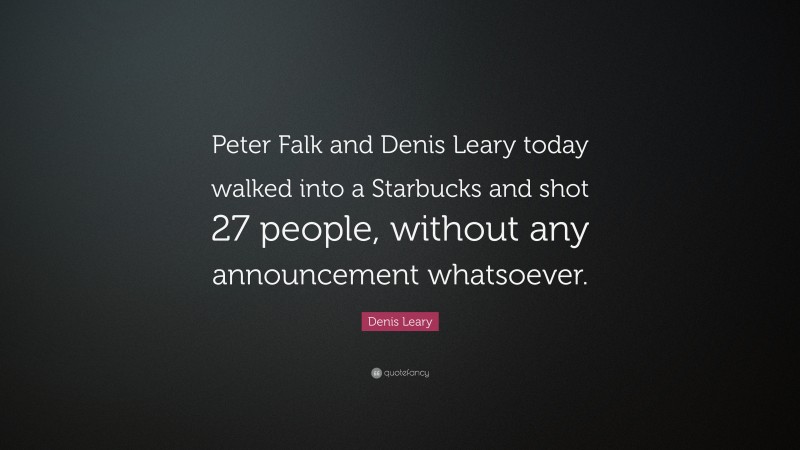 Denis Leary Quote: “Peter Falk and Denis Leary today walked into a Starbucks and shot 27 people, without any announcement whatsoever.”