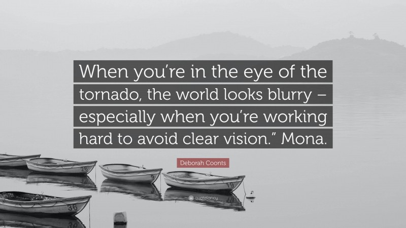 Deborah Coonts Quote: “When you’re in the eye of the tornado, the world looks blurry – especially when you’re working hard to avoid clear vision.” Mona.”